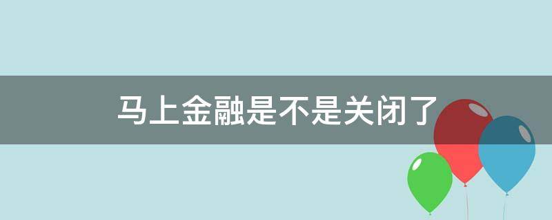 马上金融是不是关闭了 马上金融啥时候到闭