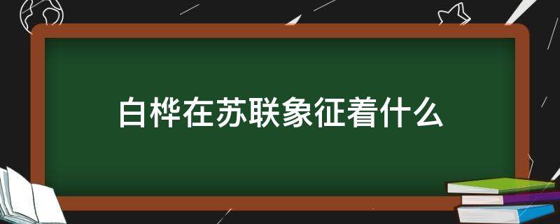 白桦在苏联象征着什么 白桦是苏联的