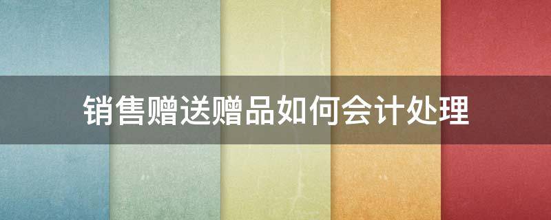 销售赠送赠品如何会计处理（销售时赠品如何会计处理）