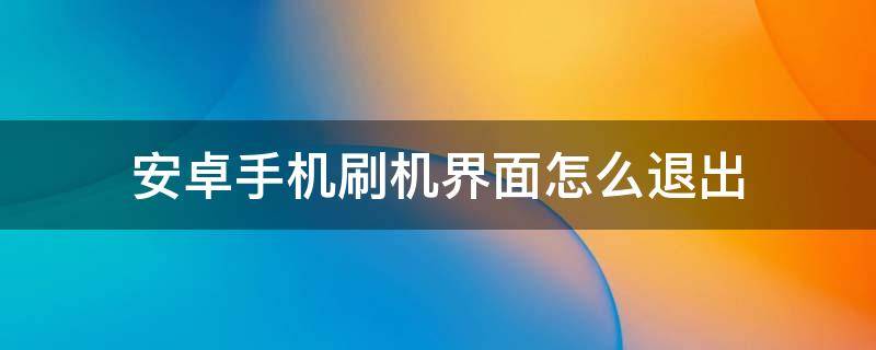 安卓手机刷机界面怎么退出（安卓怎么进入刷机页面）