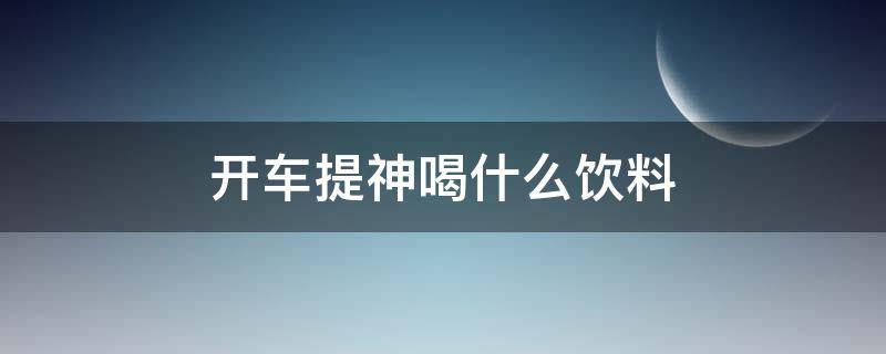 开车提神喝什么饮料 开车瞌睡喝什么饮料快速提神