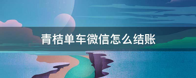 青桔单车微信怎么结账 青桔单车微信怎么付款