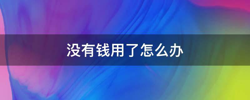 没有钱用了怎么办 我没有钱用了怎么办