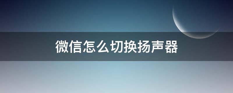 微信怎么切换扬声器 微信怎么切换扬声器和听筒
