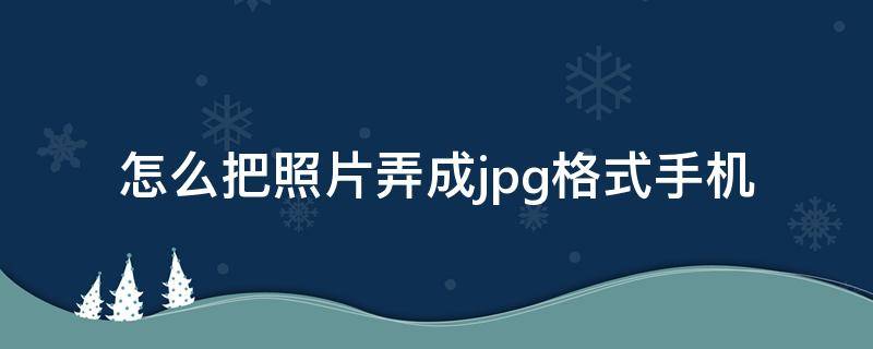 怎么把照片弄成jpg格式手机 怎么把照片弄成jpg格式手机苹果手机