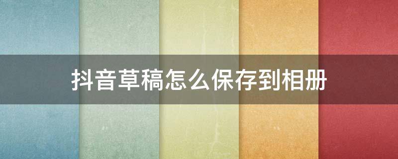 抖音草稿怎么保存到相册 抖音草稿怎么保存到相册没有水印