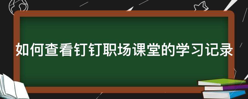 如何查看钉钉职场课堂的学习记录（钉钉怎么查看课程记录）