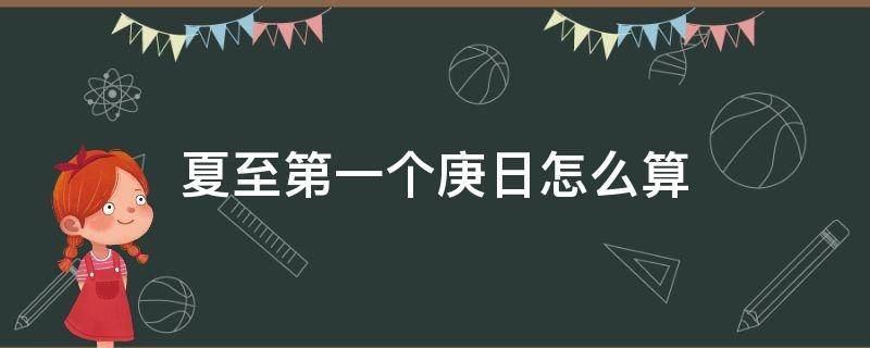 夏至第一个庚日怎么算（农历的庚日是什么意思从夏至算起）