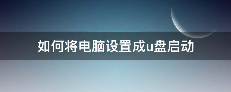 如何将电脑设置成u盘启动 怎么将电脑设置成u盘启动