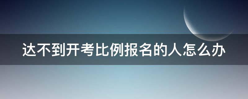 达不到开考比例报名的人怎么办 达不到开考比例会退报名费吗