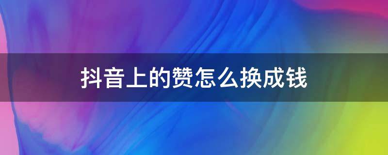 抖音上的赞怎么换成钱 抖音里面的赞怎么换钱