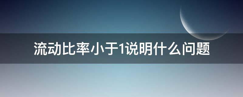 流动比率小于1说明什么问题 流动比率小于1怎么解释