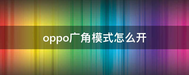 oppo广角模式怎么开 oppo怎么打开广角模式