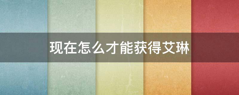 现在怎么才能获得艾琳 现在怎么样才能得到艾琳