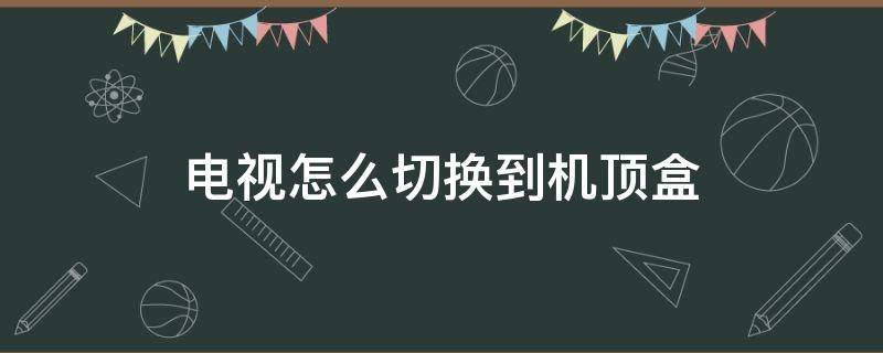 电视怎么切换到机顶盒（tcl电视怎么切换到机顶盒）