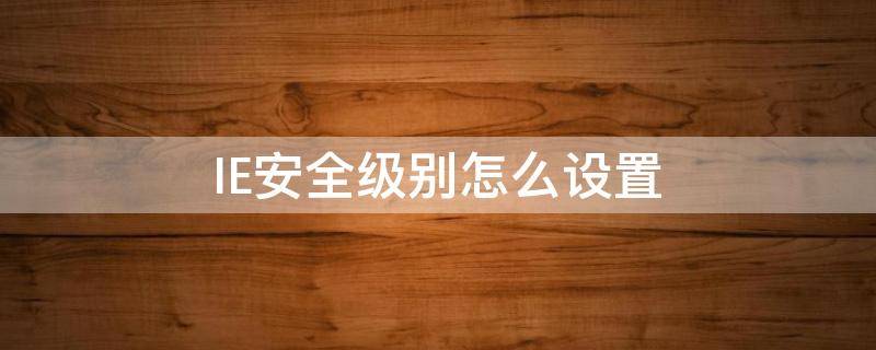 IE安全级别怎么设置（ie安全级别如何设置）