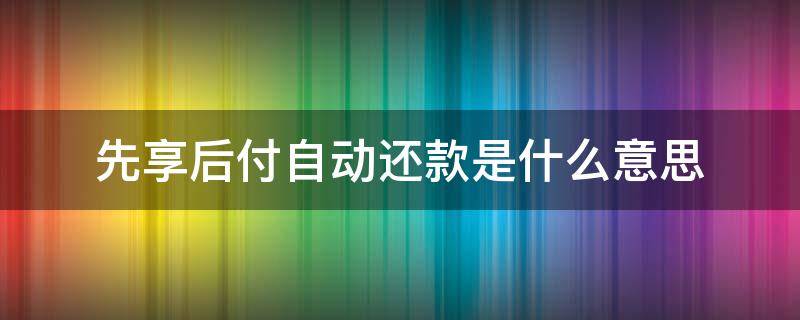 先享后付自动还款是什么意思（支付宝先享后付自动还款是什么意思）