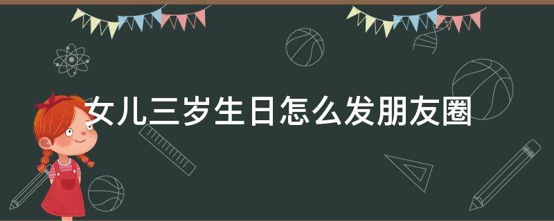 女儿三岁生日怎么发朋友圈 女儿三岁生日怎么发朋友圈邀请函