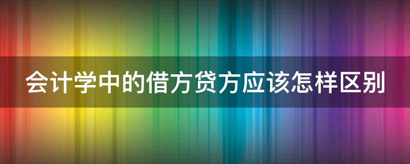 会计学中的借方贷方应该怎样区别 会计学中借方与贷方的区别