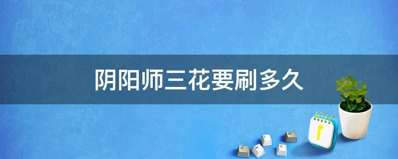 阴阳师三花要刷多久（阴阳师刷三花最快要多久）
