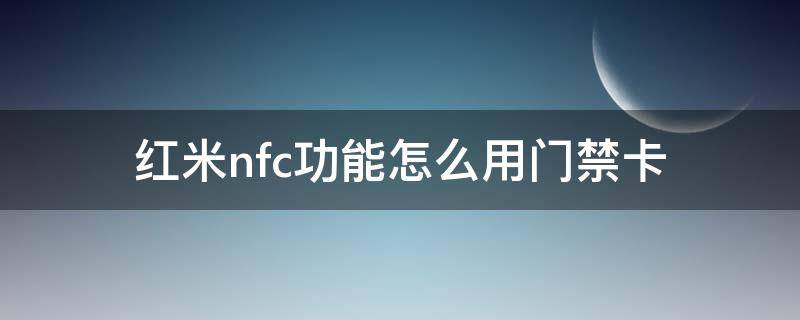 红米nfc功能怎么用门禁卡（红米手机nfc功能怎么使用门禁卡）