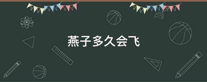 燕子多久会飞（燕子多久会飞走）
