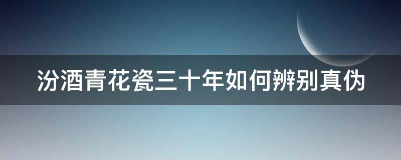 汾酒青花瓷三十年如何辨别真伪 汾酒30年青花瓷如何辨别真假