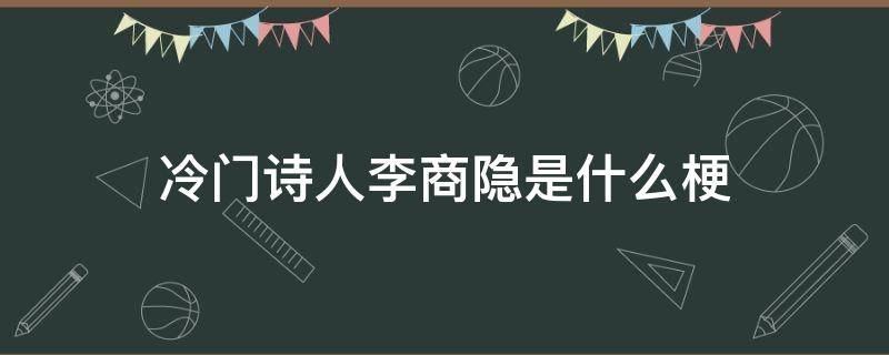 冷门诗人李商隐是什么梗 李商隐的冷门诗