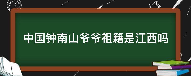 中国钟南山爷爷祖籍是江西吗（中国钟南山爷爷祖籍是哪里）