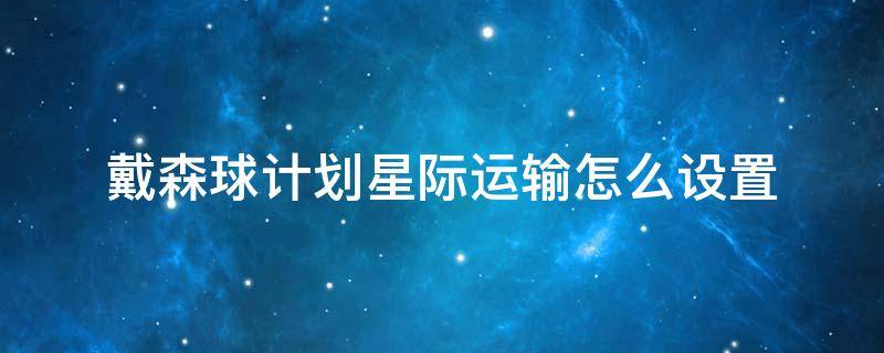 戴森球计划星际运输怎么设置 戴森球计划星际运输船不动
