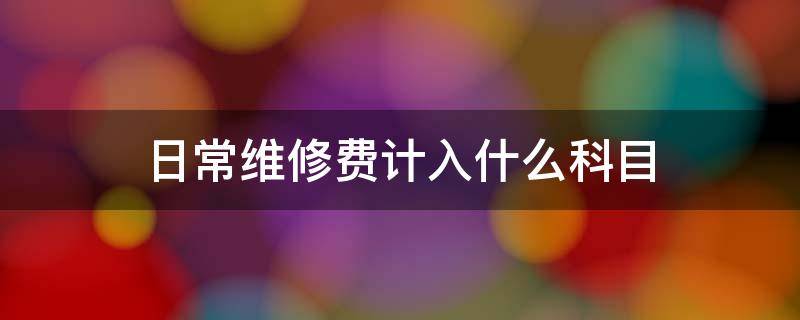 日常维修费计入什么科目 固定资产日常维修费计入什么科目