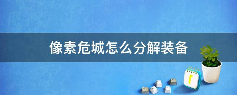 像素危城怎么分解装备（像素危城装备只能分解吗）