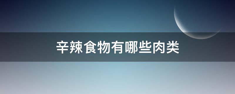 辛辣食物有哪些肉类（辛辣的肉类）
