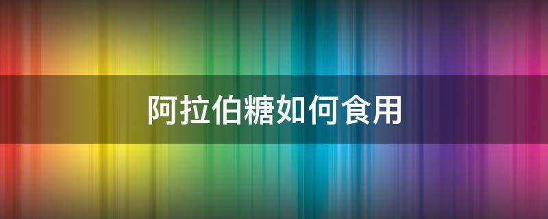 阿拉伯糖如何食用（阿拉伯糖怎么食用）