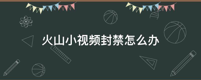 火山小视频封禁怎么办 火山小视频永久封禁了怎么办