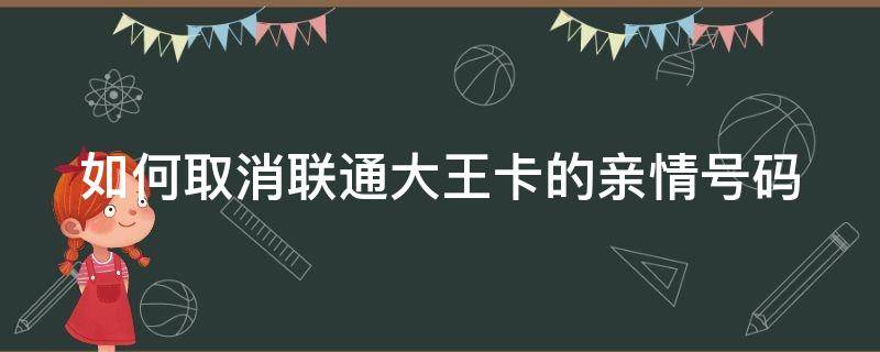 如何取消联通大王卡的亲情号码 如何取消联通大王卡的亲情号码绑定