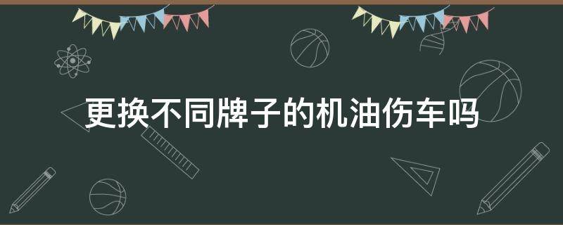 更换不同牌子的机油伤车吗 汽车换不同牌子的机油对汽车有影响吗