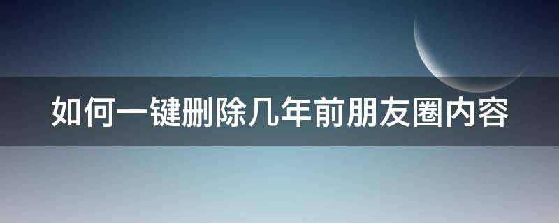 如何一键删除几年前朋友圈内容（教你如何一键删除几年前的朋友圈）