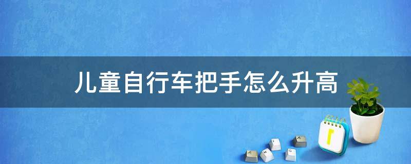 儿童自行车把手怎么升高（迪卡侬儿童自行车把手怎么升高）