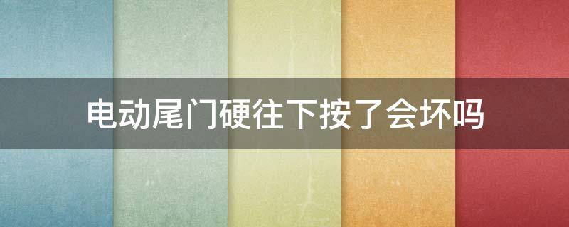 电动尾门硬往下按了会坏吗（电动尾门硬往下按了会坏吗E300）