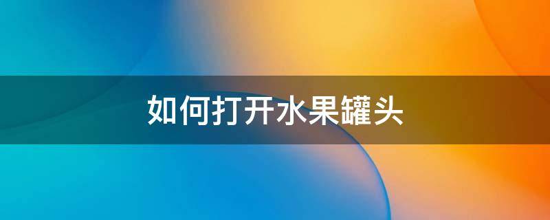 如何打开水果罐头 如何打开水果罐头瓶
