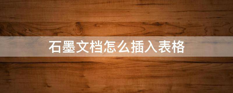 石墨文档怎么插入表格 怎么把表格导入石墨文档