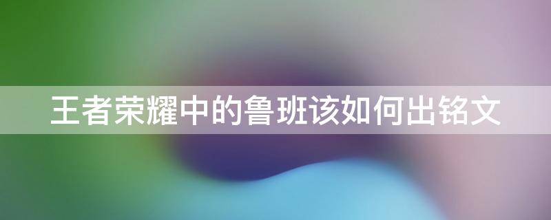 王者荣耀中的鲁班该如何出铭文（王者荣耀中的鲁班该如何出铭文呢）
