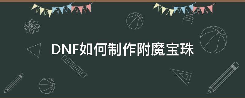 DNF如何制作附魔宝珠（dnf附魔师怎么制作宝珠）