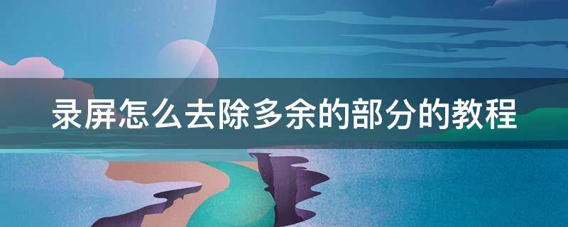 录屏怎么去除多余的部分的教程（录屏怎么去除多余的部分的教程苹果手机）
