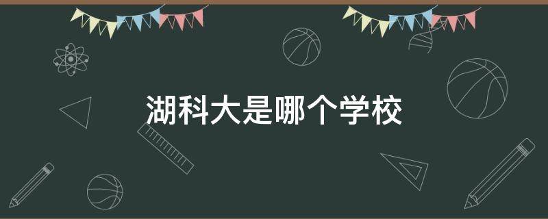湖科大是哪个学校（湖科大在哪）