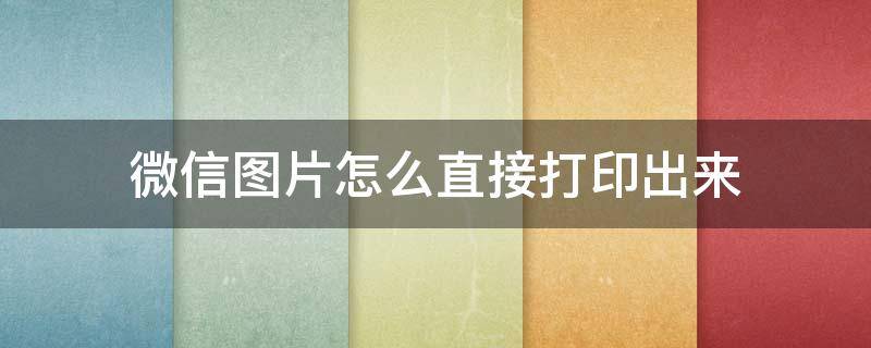 微信图片怎么直接打印出来（电脑微信图片怎么直接打印出来）