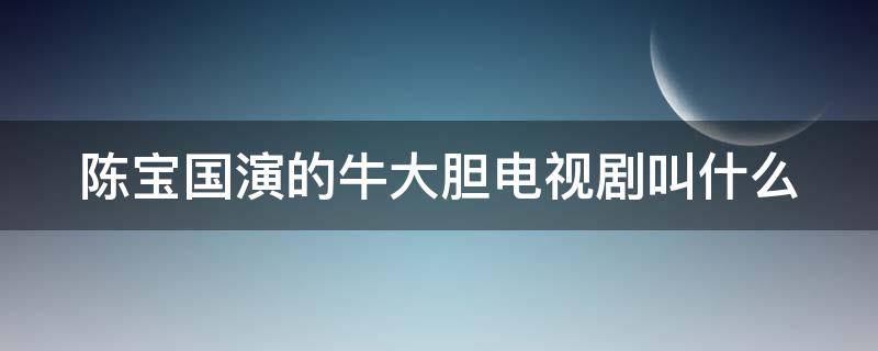 陈宝国演的牛大胆电视剧叫什么（陈宝国演的牛大胆电视剧叫什么名字来着）