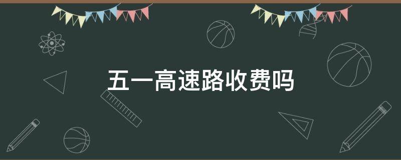五一高速路收费吗（五一高速路收费吗小车2021年）