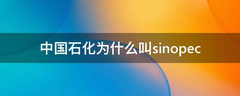 中国石化为什么叫sinopec（中国石化为什么叫三桶油）